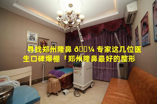 寻找郑州隆鼻 🌼 专家这几位医生口碑爆棚「郑州隆鼻最好的整形医院」